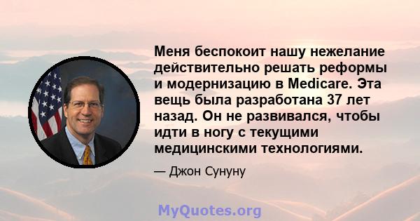 Меня беспокоит нашу нежелание действительно решать реформы и модернизацию в Medicare. Эта вещь была разработана 37 лет назад. Он не развивался, чтобы идти в ногу с текущими медицинскими технологиями.