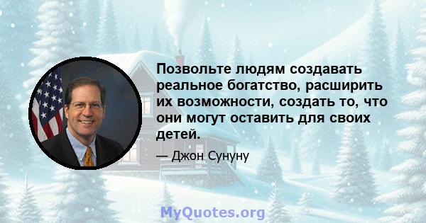 Позвольте людям создавать реальное богатство, расширить их возможности, создать то, что они могут оставить для своих детей.