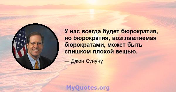 У нас всегда будет бюрократия, но бюрократия, возглавляемая бюрократами, может быть слишком плохой вещью.