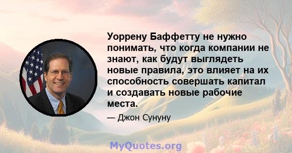 Уоррену Баффетту не нужно понимать, что когда компании не знают, как будут выглядеть новые правила, это влияет на их способность совершать капитал и создавать новые рабочие места.