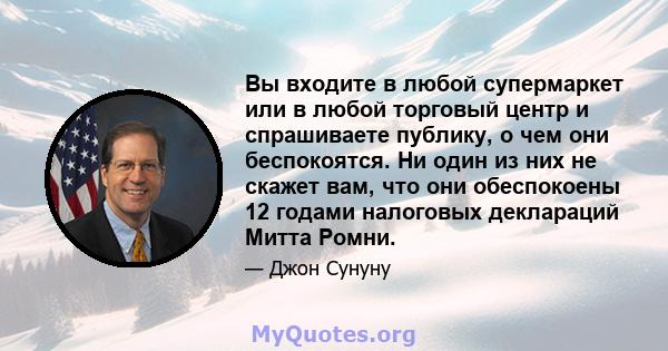 Вы входите в любой супермаркет или в любой торговый центр и спрашиваете публику, о чем они беспокоятся. Ни один из них не скажет вам, что они обеспокоены 12 годами налоговых деклараций Митта Ромни.