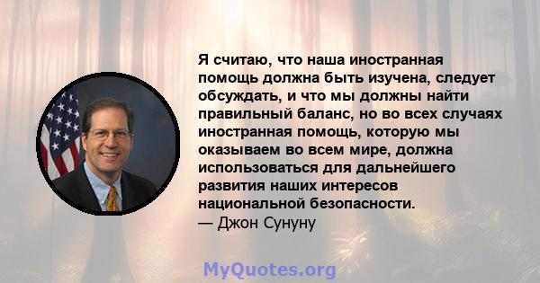 Я считаю, что наша иностранная помощь должна быть изучена, следует обсуждать, и что мы должны найти правильный баланс, но во всех случаях иностранная помощь, которую мы оказываем во всем мире, должна использоваться для