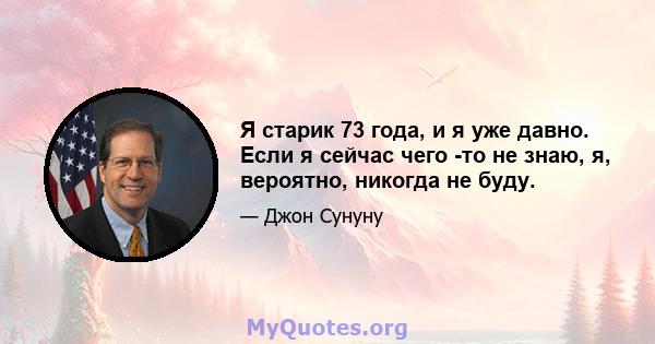 Я старик 73 года, и я уже давно. Если я сейчас чего -то не знаю, я, вероятно, никогда не буду.