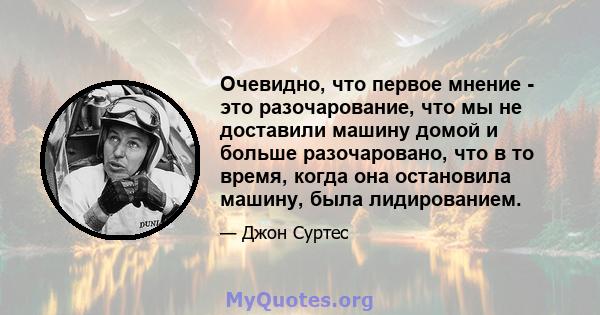 Очевидно, что первое мнение - это разочарование, что мы не доставили машину домой и больше разочаровано, что в то время, когда она остановила машину, была лидированием.