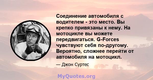 Соединение автомобиля с водителем - это место. Вы крепко привязаны к нему. На мотоцикле вы можете передвигаться. G-Forces чувствуют себя по-другому. Вероятно, сложнее перейти от автомобиля на мотоцикл.