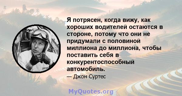 Я потрясен, когда вижу, как хороших водителей остаются в стороне, потому что они не придумали с половиной миллиона до миллиона, чтобы поставить себя в конкурентоспособный автомобиль.