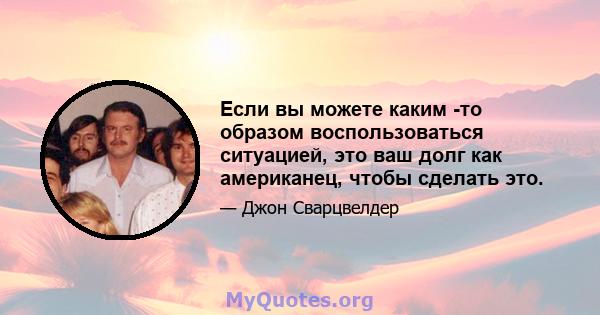 Если вы можете каким -то образом воспользоваться ситуацией, это ваш долг как американец, чтобы сделать это.