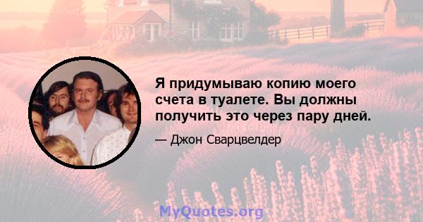 Я придумываю копию моего счета в туалете. Вы должны получить это через пару дней.