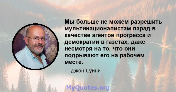 Мы больше не можем разрешить мультинационалистам парад в качестве агентов прогресса и демократии в газетах, даже несмотря на то, что они подрывают его на рабочем месте.