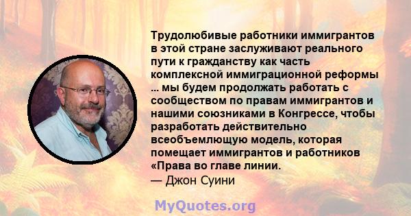 Трудолюбивые работники иммигрантов в этой стране заслуживают реального пути к гражданству как часть комплексной иммиграционной реформы ... мы будем продолжать работать с сообществом по правам иммигрантов и нашими