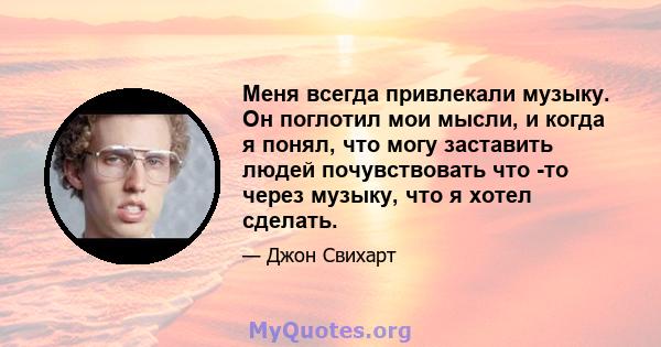 Меня всегда привлекали музыку. Он поглотил мои мысли, и когда я понял, что могу заставить людей почувствовать что -то через музыку, что я хотел сделать.