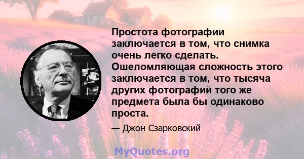 Простота фотографии заключается в том, что снимка очень легко сделать. Ошеломляющая сложность этого заключается в том, что тысяча других фотографий того же предмета была бы одинаково проста.