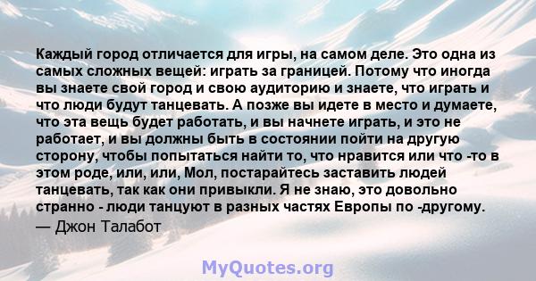 Каждый город отличается для игры, на самом деле. Это одна из самых сложных вещей: играть за границей. Потому что иногда вы знаете свой город и свою аудиторию и знаете, что играть и что люди будут танцевать. А позже вы