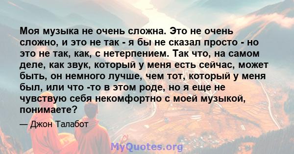 Моя музыка не очень сложна. Это не очень сложно, и это не так - я бы не сказал просто - но это не так, как, с нетерпением. Так что, на самом деле, как звук, который у меня есть сейчас, может быть, он немного лучше, чем