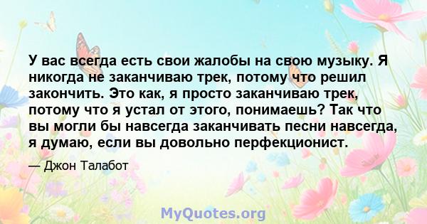 У вас всегда есть свои жалобы на свою музыку. Я никогда не заканчиваю трек, потому что решил закончить. Это как, я просто заканчиваю трек, потому что я устал от этого, понимаешь? Так что вы могли бы навсегда заканчивать 