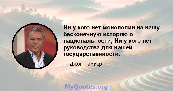 Ни у кого нет монополии на нашу бесконечную историю о национальности; Ни у кого нет руководства для нашей государственности.