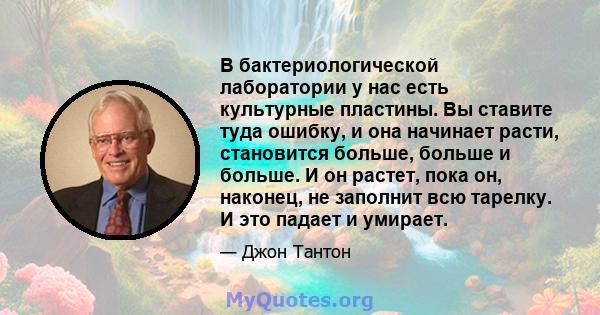 В бактериологической лаборатории у нас есть культурные пластины. Вы ставите туда ошибку, и она начинает расти, становится больше, больше и больше. И он растет, пока он, наконец, не заполнит всю тарелку. И это падает и