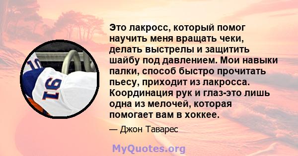 Это лакросс, который помог научить меня вращать чеки, делать выстрелы и защитить шайбу под давлением. Мои навыки палки, способ быстро прочитать пьесу, приходит из лакросса. Координация рук и глаз-это лишь одна из