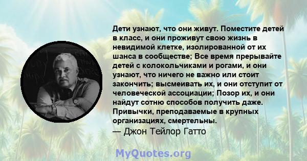 Дети узнают, что они живут. Поместите детей в класс, и они проживут свою жизнь в невидимой клетке, изолированной от их шанса в сообществе; Все время прерывайте детей с колокольчиками и рогами, и они узнают, что ничего