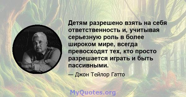 Детям разрешено взять на себя ответственность и, учитывая серьезную роль в более широком мире, всегда превосходят тех, кто просто разрешается играть и быть пассивными.