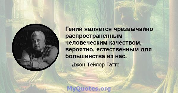 Гений является чрезвычайно распространенным человеческим качеством, вероятно, естественным для большинства из нас.