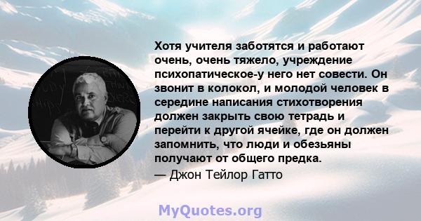 Хотя учителя заботятся и работают очень, очень тяжело, учреждение психопатическое-у него нет совести. Он звонит в колокол, и молодой человек в середине написания стихотворения должен закрыть свою тетрадь и перейти к