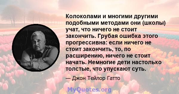 Колоколами и многими другими подобными методами они (школы) учат, что ничего не стоит закончить. Грубая ошибка этого прогрессивна: если ничего не стоит закончить, то, по расширению, ничего не стоит начать. Немногие дети 