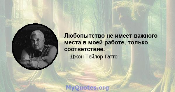 Любопытство не имеет важного места в моей работе, только соответствие.