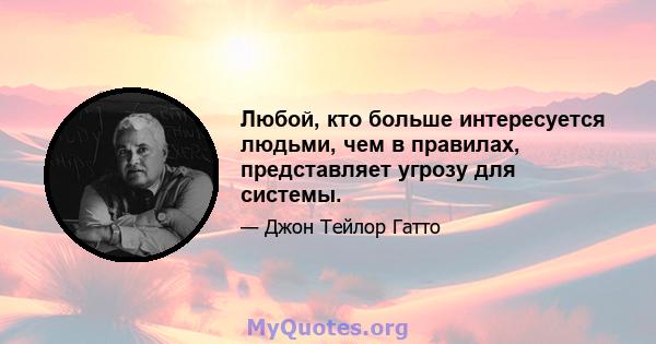 Любой, кто больше интересуется людьми, чем в правилах, представляет угрозу для системы.