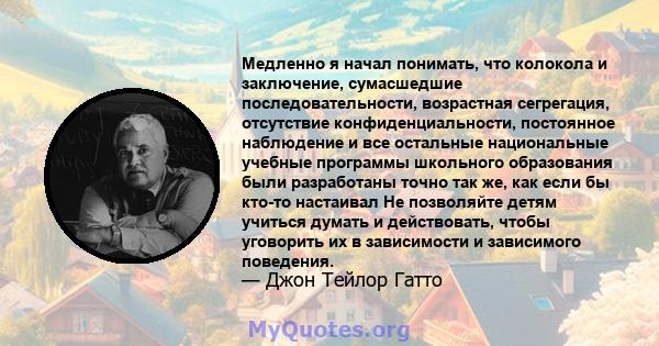 Медленно я начал понимать, что колокола и заключение, сумасшедшие последовательности, возрастная сегрегация, отсутствие конфиденциальности, постоянное наблюдение и все остальные национальные учебные программы школьного