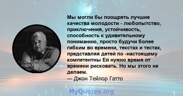 Мы могли бы поощрять лучшие качества молодости - любопытство, приключения, устойчивость, способность к удивительному пониманию, просто будучи более гибким во времени, текстах и ​​тестах, представляя детей по -настоящему 