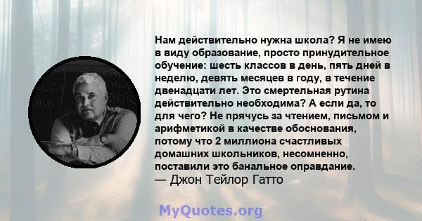 Нам действительно нужна школа? Я не имею в виду образование, просто принудительное обучение: шесть классов в день, пять дней в неделю, девять месяцев в году, в течение двенадцати лет. Это смертельная рутина