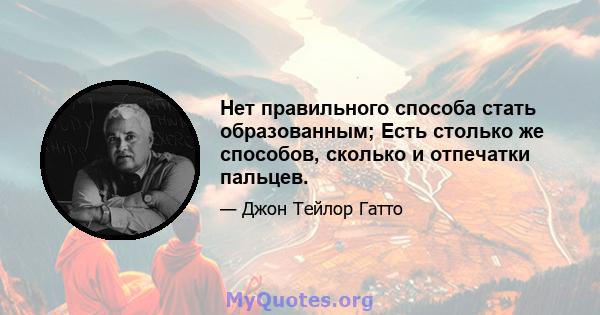 Нет правильного способа стать образованным; Есть столько же способов, сколько и отпечатки пальцев.