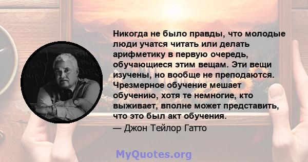 Никогда не было правды, что молодые люди учатся читать или делать арифметику в первую очередь, обучающиеся этим вещам. Эти вещи изучены, но вообще не преподаются. Чрезмерное обучение мешает обучению, хотя те немногие,