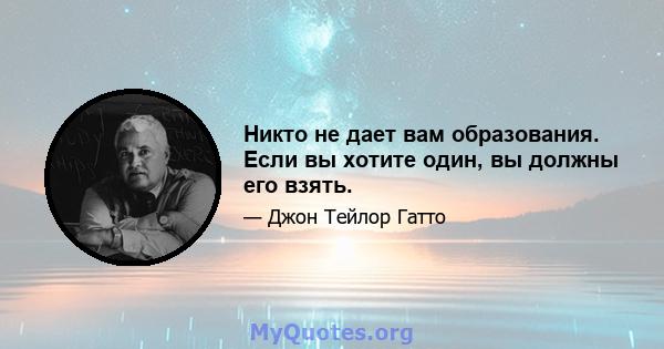 Никто не дает вам образования. Если вы хотите один, вы должны его взять.