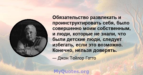 Обязательство развлекать и проинструктировать себя, было совершенно моим собственным, и люди, которые не знали, что были детские люди, следует избегать, если это возможно. Конечно, нельзя доверять.