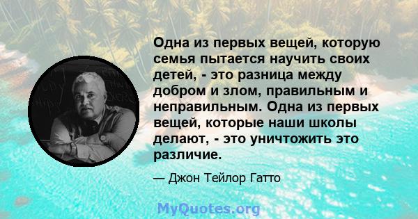 Одна из первых вещей, которую семья пытается научить своих детей, - это разница между добром и злом, правильным и неправильным. Одна из первых вещей, которые наши школы делают, - это уничтожить это различие.