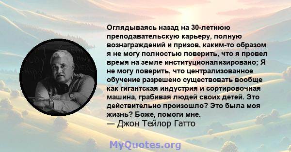 Оглядываясь назад на 30-летнюю преподавательскую карьеру, полную вознаграждений и призов, каким-то образом я не могу полностью поверить, что я провел время на земле институционализировано; Я не могу поверить, что