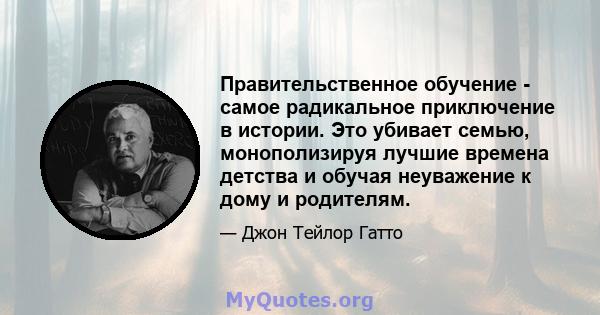 Правительственное обучение - самое радикальное приключение в истории. Это убивает семью, монополизируя лучшие времена детства и обучая неуважение к дому и родителям.