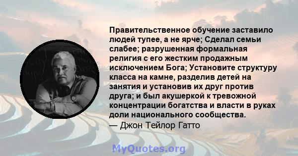 Правительственное обучение заставило людей тупее, а не ярче; Сделал семьи слабее; разрушенная формальная религия с его жестким продажным исключением Бога; Установите структуру класса на камне, разделив детей на занятия