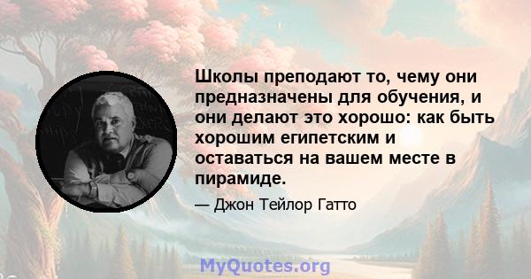 Школы преподают то, чему они предназначены для обучения, и они делают это хорошо: как быть хорошим египетским и оставаться на вашем месте в пирамиде.