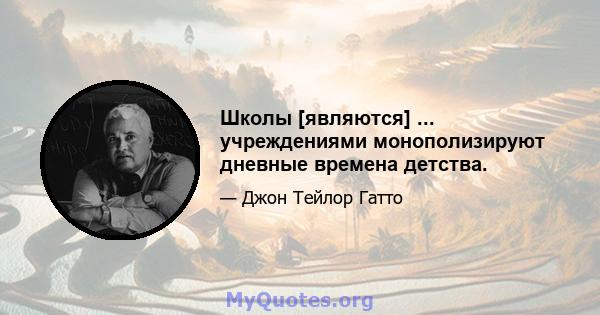 Школы [являются] ... учреждениями монополизируют дневные времена детства.