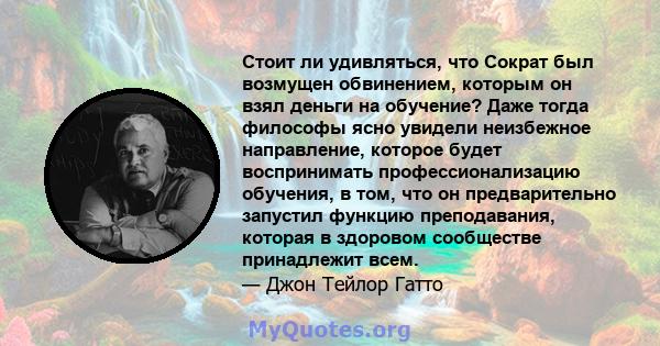 Стоит ли удивляться, что Сократ был возмущен обвинением, которым он взял деньги на обучение? Даже тогда философы ясно увидели неизбежное направление, которое будет воспринимать профессионализацию обучения, в том, что он 