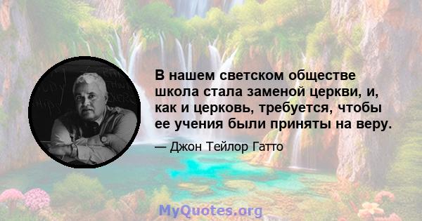 В нашем светском обществе школа стала заменой церкви, и, как и церковь, требуется, чтобы ее учения были приняты на веру.