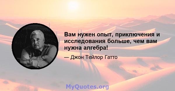 Вам нужен опыт, приключения и исследования больше, чем вам нужна алгебра!