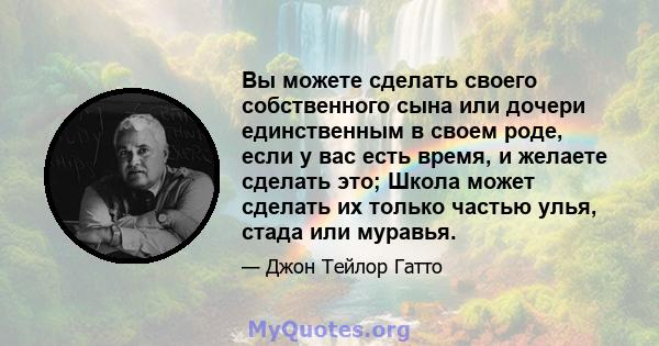 Вы можете сделать своего собственного сына или дочери единственным в своем роде, если у вас есть время, и желаете сделать это; Школа может сделать их только частью улья, стада или муравья.