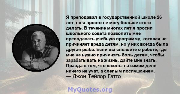 Я преподавал в государственной школе 26 лет, но я просто не могу больше этого делать. В течение многих лет я просил школьного совета позволить мне преподавать учебную программу, которая не причиняет вреда детям, но у