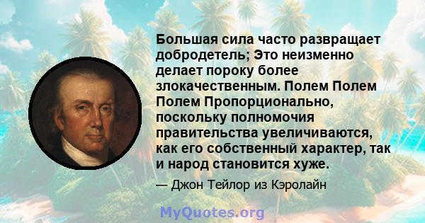 Большая сила часто развращает добродетель; Это неизменно делает пороку более злокачественным. Полем Полем Полем Пропорционально, поскольку полномочия правительства увеличиваются, как его собственный характер, так и