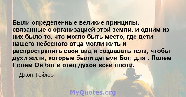 Были определенные великие принципы, связанные с организацией этой земли, и одним из них было то, что могло быть место, где дети нашего небесного отца могли жить и распространять свой вид и создавать тела, чтобы духи