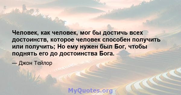 Человек, как человек, мог бы достичь всех достоинств, которое человек способен получить или получить; Но ему нужен был Бог, чтобы поднять его до достоинства Бога.